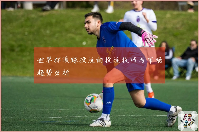 世界杯滚球投注的投注技巧与市场趋势分析