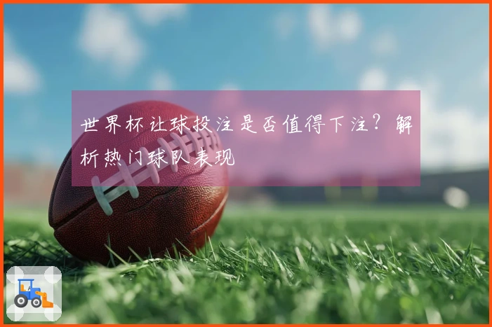 世界杯让球投注是否值得下注？解析热门球队表现