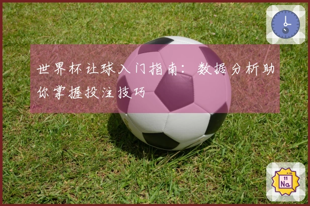 世界杯让球入门指南：数据分析助你掌握投注技巧