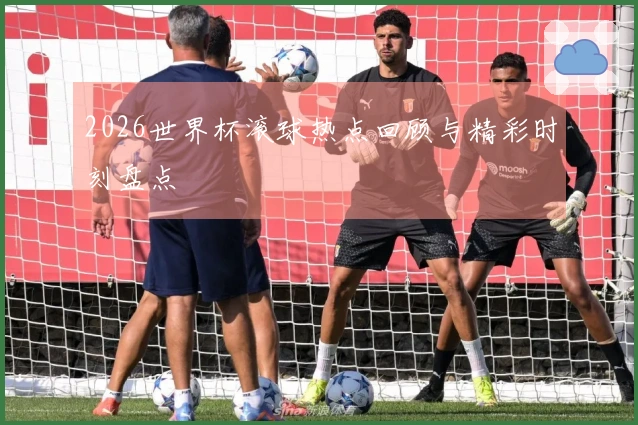 2026世界杯滚球热点回顾与精彩时刻盘点