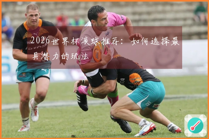 2026世界杯滚球推荐：如何选择最具潜力的玩法