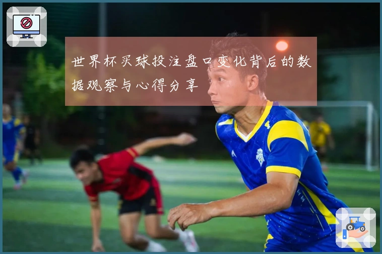 世界杯买球投注盘口变化背后的数据观察与心得分享
