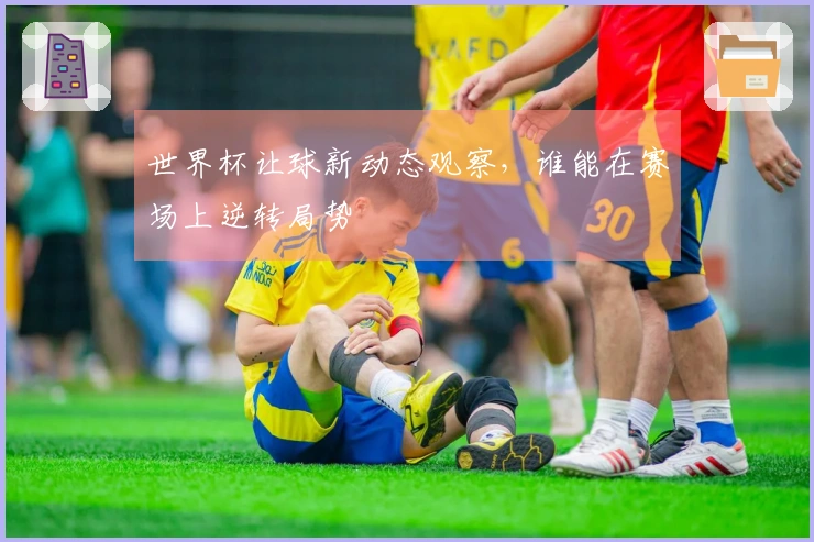 世界杯让球新动态观察，谁能在赛场上逆转局势