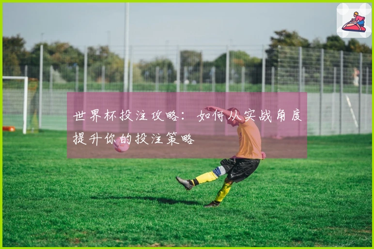 世界杯投注攻略：如何从实战角度提升你的投注策略