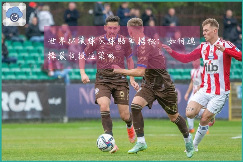 世界杯滚球买球赔率揭秘：如何选择最佳投注策略