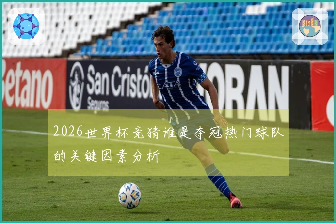 2026世界杯竞猜谁是夺冠热门球队的关键因素分析