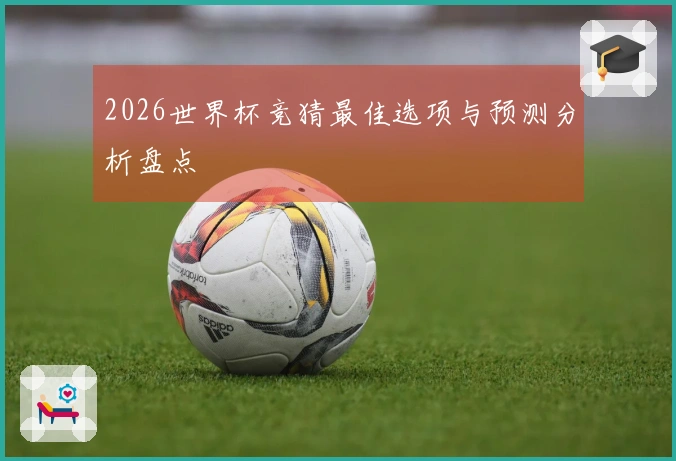 2026世界杯竞猜最佳选项与预测分析盘点
