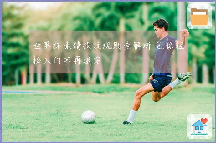世界杯竞猜投注规则全解析 让你轻松入门不再迷茫
