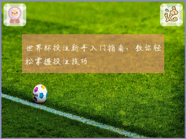 世界杯投注新手入门指南，教你轻松掌握投注技巧