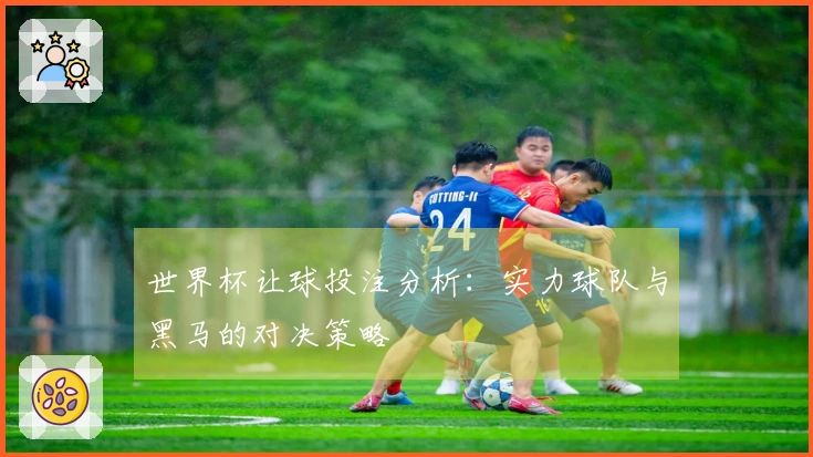 世界杯让球投注分析：实力球队与黑马的对决策略