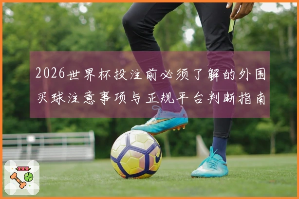 2026世界杯投注前必须了解的外围买球注意事项与正规平台判断指南