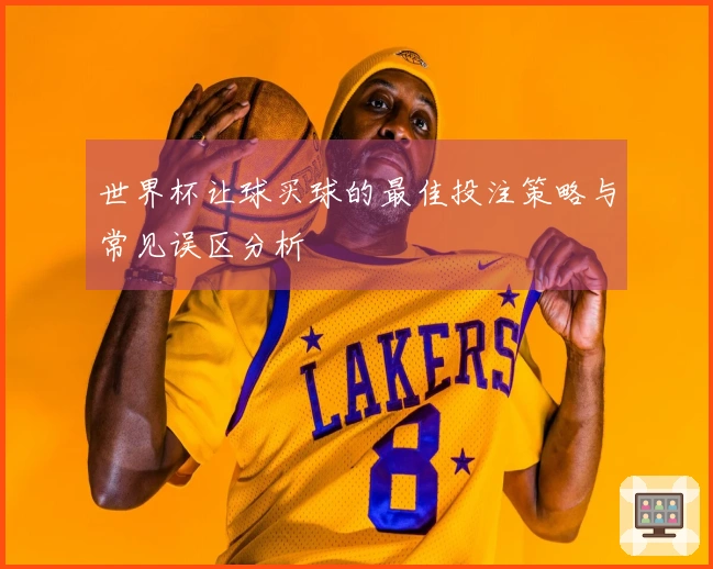 世界杯让球买球的最佳投注策略与常见误区分析
