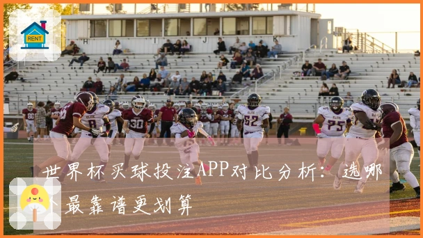 世界杯买球投注APP对比分析：选哪个最靠谱更划算