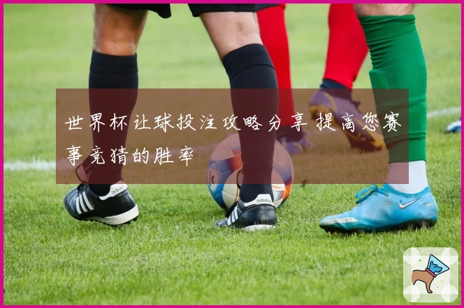 世界杯让球投注攻略分享 提高您赛事竞猜的胜率
