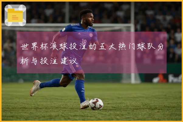 世界杯滚球投注的五大热门球队分析与投注建议