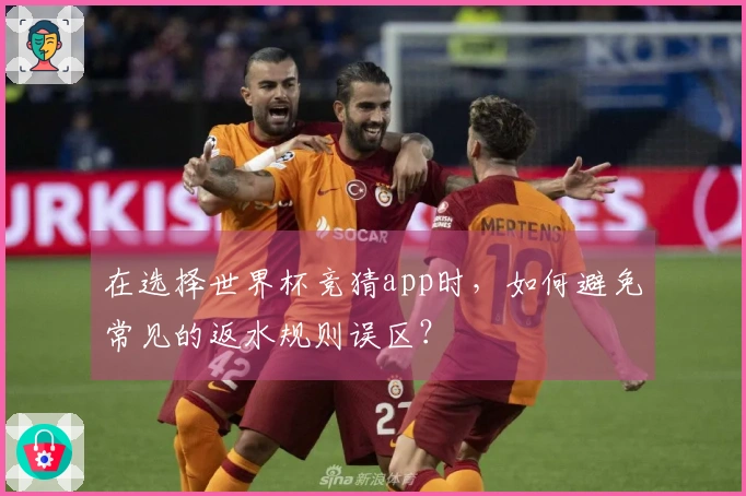 在选择世界杯竞猜app时，如何避免常见的返水规则误区？