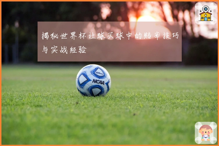 揭秘世界杯让球买球中的赔率技巧与实战经验