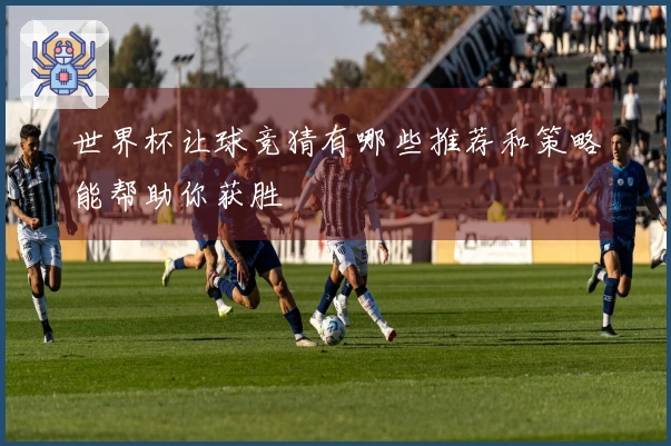 世界杯让球竞猜有哪些推荐和策略能帮助你获胜