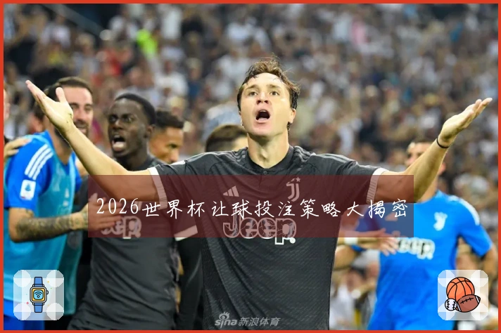 2026世界杯让球投注策略大揭密