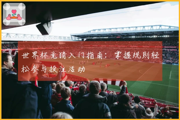 世界杯竞猜入门指南：掌握规则轻松参与投注活动
