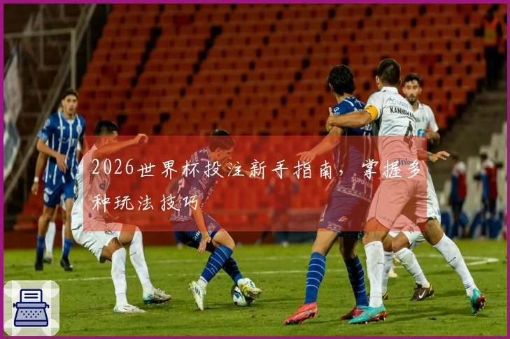 2026世界杯投注新手指南，掌握多种玩法技巧