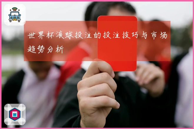 世界杯滚球投注的投注技巧与市场趋势分析