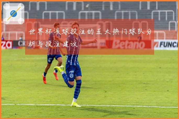 世界杯滚球投注的五大热门球队分析与投注建议