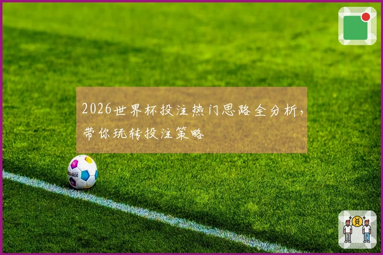 2026世界杯投注热门思路全分析，带你玩转投注策略