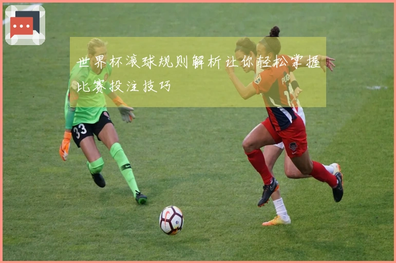 世界杯滚球规则解析让你轻松掌握比赛投注技巧