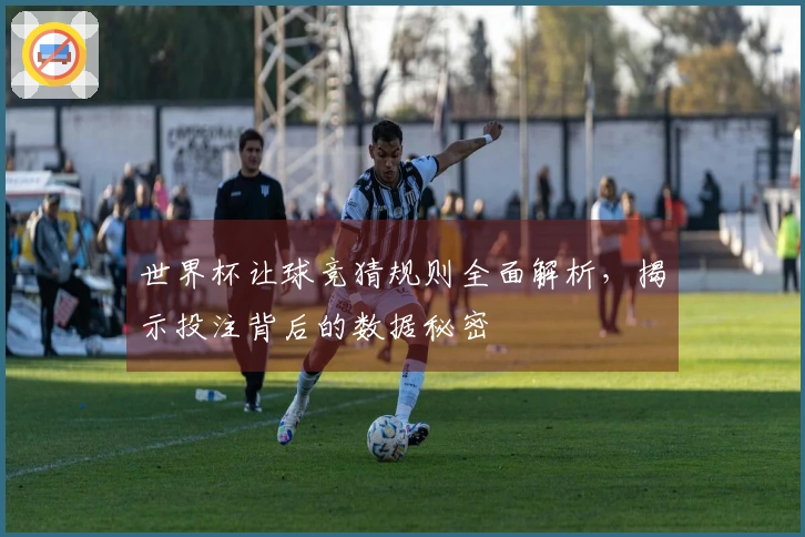 世界杯让球竞猜规则全面解析，揭示投注背后的数据秘密
