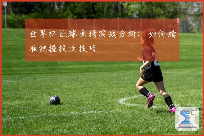 世界杯让球竞猜实战分析：如何精准把握投注技巧