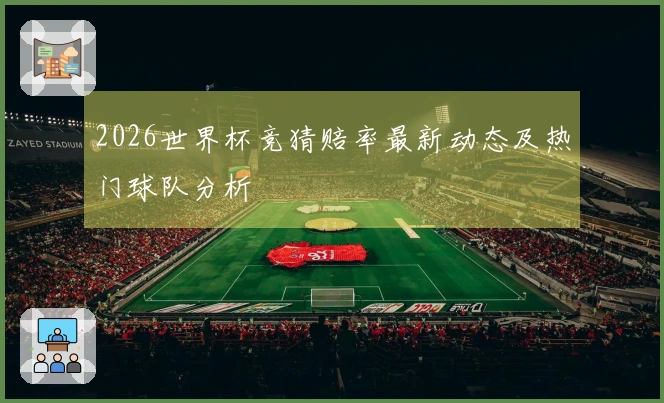 2026世界杯竞猜赔率最新动态及热门球队分析