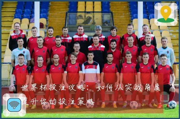 世界杯投注攻略：如何从实战角度提升你的投注策略