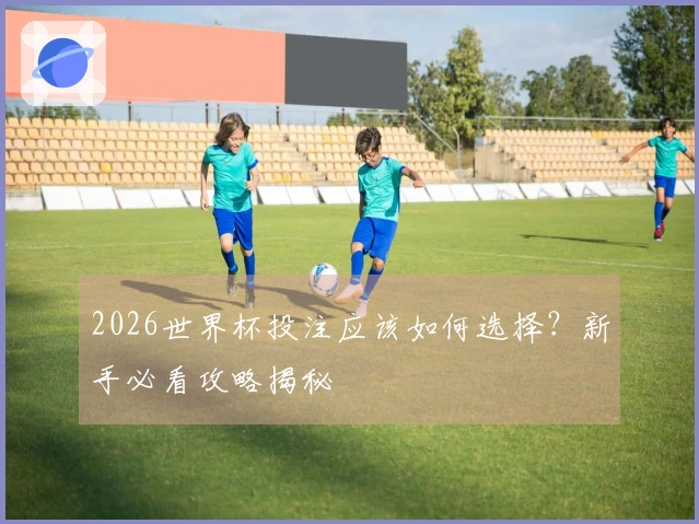 2026世界杯投注应该如何选择？新手必看攻略揭秘