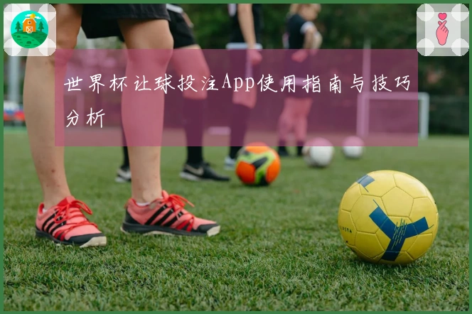 世界杯让球投注App使用指南与技巧分析