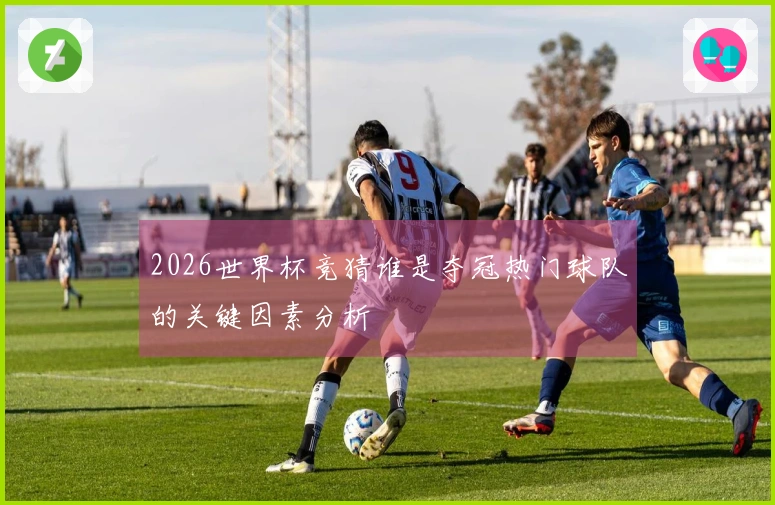 2026世界杯竞猜谁是夺冠热门球队的关键因素分析