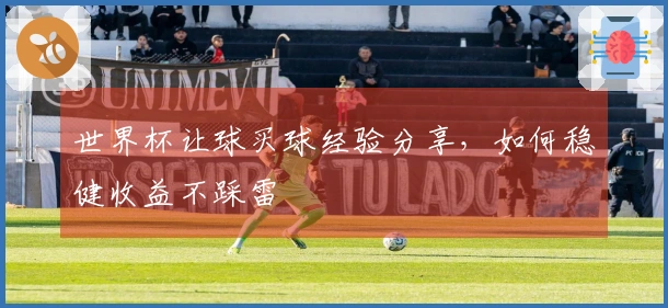 世界杯让球买球经验分享，如何稳健收益不踩雷