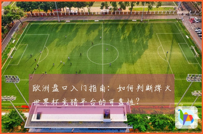 欧洲盘口入门指南：如何判断烽火世界杯竞猜平台的可靠性？