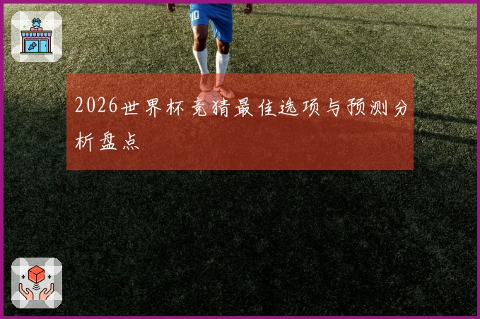 2026世界杯竞猜最佳选项与预测分析盘点