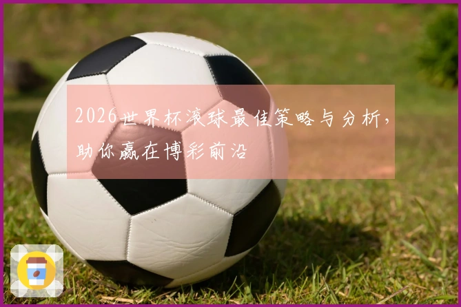 2026世界杯滚球最佳策略与分析，助你赢在博彩前沿