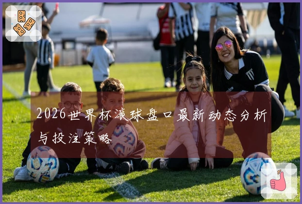 2026世界杯滚球盘口最新动态分析与投注策略